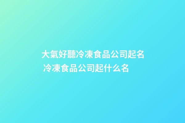 大氣好聽冷凍食品公司起名 冷凍食品公司起什么名-第1張-公司起名-玄機派